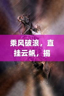 乘风破浪，直挂云帆，揭秘问鼎中原，以梦为马勇往直前的壮志雄心