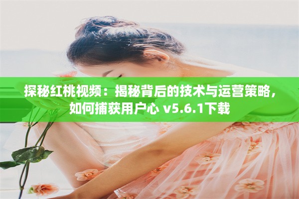 探秘红桃视频：揭秘背后的技术与运营策略，如何捕获用户心 v5.6.1下载