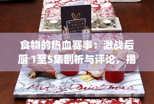 食物的热血赛事：激战后厨 1至5集剖析与评论，揭秘厨艺背后的竞争与激情