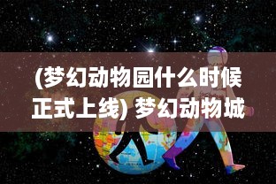 (梦幻动物园什么时候正式上线) 梦幻动物城：生活、欢乐与冒险在奇妙动物世界的精彩展现