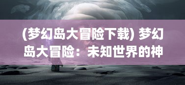 (梦幻岛大冒险下载) 梦幻岛大冒险：未知世界的神秘探索与奇妙生物的幻想冒险旅程