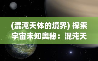 (混沌天体的境界) 探索宇宙未知奥秘：混沌天体中隐藏的秩序与无序的美妙交织