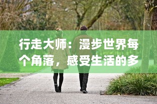 行走大师：漫步世界每个角落，感受生活的多元彩蔓，寻访生命的无尽奥秘