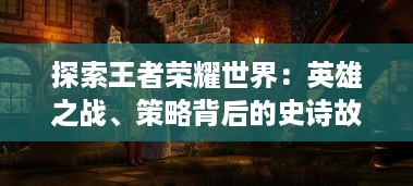 探索王者荣耀世界：英雄之战、策略背后的史诗故事与之结合的深度游戏体验