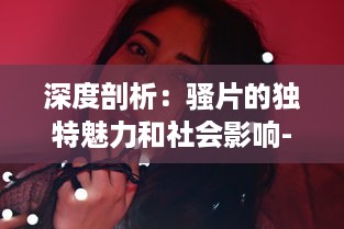 深度剖析：骚片的独特魅力和社会影响-娱乐圈如何塑造和反映出骚片的流行文化地位