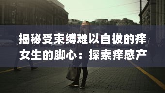 揭秘受束缚难以自拔的痒女生的脚心：探索痒感产生的神秘科学与强大心理影响 v2.3.1下载