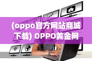 (oppo官方网站商城下载) OPPO黄金网站APP大全：一站式解决您的所有移动设备需求