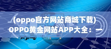 (oppo官方网站商城下载) OPPO黄金网站APP大全：一站式解决您的所有移动设备需求