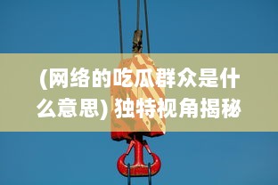 (网络的吃瓜群众是什么意思) 独特视角揭秘：吃瓜群众背后的社会心理与网络行为模式解析