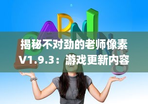 揭秘不对劲的老师像素V1.9.3：游戏更新内容深度解读及玩家体验全面升级