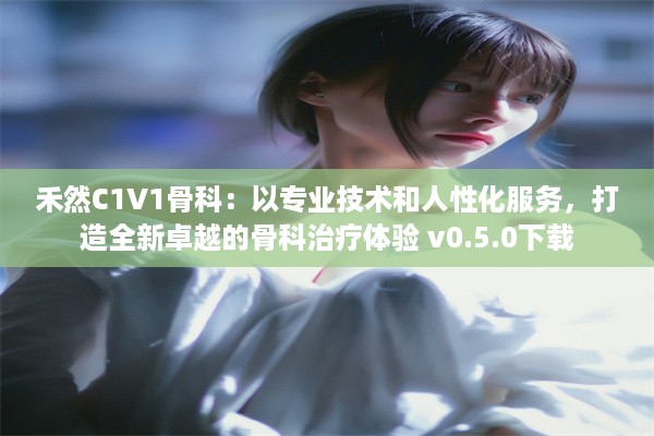 禾然C1V1骨科：以专业技术和人性化服务，打造全新卓越的骨科治疗体验 v0.5.0下载