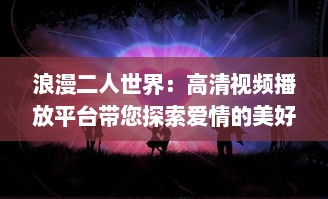 浪漫二人世界：高清视频播放平台带您探索爱情的美好瞬间 v0.7.6下载