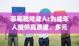 草莓视频成人:为成年人提供高质量、多元化和安全的在线视频观看体验