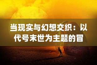 当现实与幻想交织：以代号末世为主题的冒险生存类科幻小说深度解析与讨论