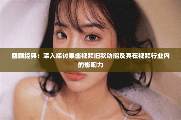 回顾经典：深入探讨果酱视频旧款功能及其在视频行业内的影响力