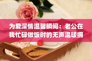 为爱深情温馨瞬间：老公在我忙碌做饭时的无声温暖拥抱 v8.8.9下载