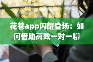 花巷app闪耀登场：如何借助高效一对一聊天，让你的社交生活更加精彩无比 v0.6.6下载