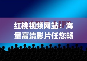 红桃视频网站：海量高清影片任您畅享，免费观看零广告，尽享影视盛宴