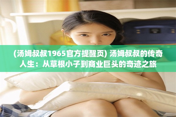 (汤姆叔叔1965官方提醒页) 汤姆叔叔的传奇人生：从草根小子到商业巨头的奇迹之旅