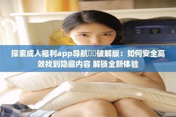 探索成人福利app导航㊙️破解版：如何安全高效找到隐藏内容 解锁全新体验