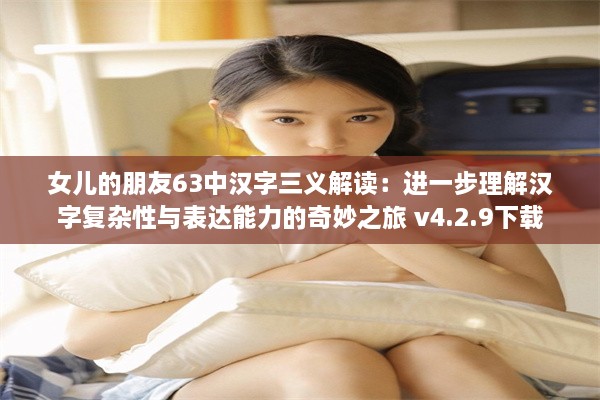 女儿的朋友63中汉字三义解读：进一步理解汉字复杂性与表达能力的奇妙之旅 v4.2.9下载