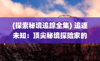 (探索秘境追踪全集) 追逐未知：顶尖秘境探险家的生死挑战与终极发现