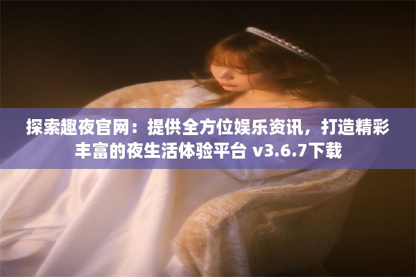 探索趣夜官网：提供全方位娱乐资讯，打造精彩丰富的夜生活体验平台 v3.6.7下载