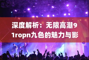 深度解析：无限高潮91ropn九色的魅力与影响，引领视觉盛宴的新篇章