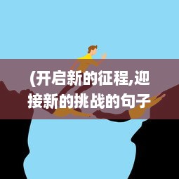 (开启新的征程,迎接新的挑战的句子) 新征战：勇敢迎接挑战，攻坚克难，为未来写下壮丽的篇章