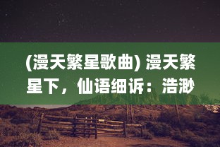 (漫天繁星歌曲) 漫天繁星下，仙语细诉：浩渺宇宙间的星辰神话与千古奇遇