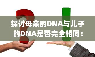 探讨母亲的DNA与儿子的DNA是否完全相同：遗传学与家庭关系的精细解读