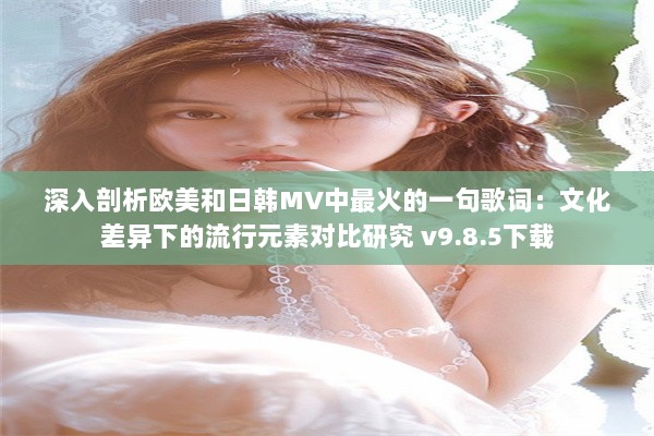 深入剖析欧美和日韩MV中最火的一句歌词：文化差异下的流行元素对比研究 v9.8.5下载