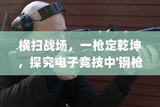 横扫战场，一枪定乾坤，探究电子竞技中'钢枪王'的崛起与光辉历程