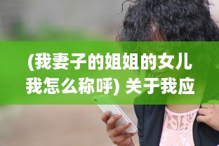 (我妻子的姐姐的女儿我怎么称呼) 关于我应该如何称呼我的妻子的姐姐的女儿的疑惑与探讨