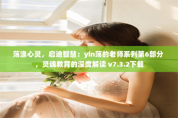 荡涤心灵，启迪智慧：yin荡的老师系列第6部分 ，灵魂教育的深度解读 v7.3.2下载