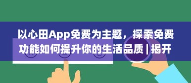 以心田App免费为主题，探索免费功能如何提升你的生活品质 | 揭开隐藏的福利，全面提升用户体验