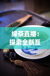 绿茶直播：探索全新互动方式，真实体验茶艺文化，满足你对生活热爱的每一处向往 v9.4.1下载