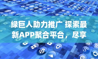 绿巨人助力推广 探索最新APP聚合平台，尽享便捷生活服务。实现一站式应用体验