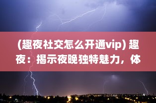 (趣夜社交怎么开通vip) 趣夜：揭示夜晚独特魅力，体验不同文化下的夜生活欢乐之旅