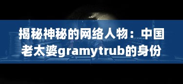 揭秘神秘的网络人物：中国老太婆gramytrub的身份和她的影响力 v8.2.8下载