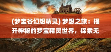 (梦宝谷幻想精灵) 梦想之旅：揭开神秘的梦宝精灵世界，探索无尽的魔法奇幻冒险