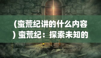 (蛮荒纪讲的什么内容) 蛮荒纪：探索未知的史前世界，揭秘神秘生物的起源与生存挑战