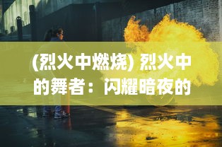 (烈火中燃烧) 烈火中的舞者：闪耀暗夜的爆破少女与她不凡的战斗旅程