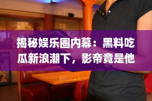 揭秘娱乐圈内幕：黑料吃瓜新浪潮下，影帝竟是他人口中的床照大王 v7.5.3下载