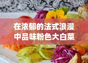 在浓郁的法式浪漫中品味粉色大白菜：法国独特的饮食文化与烹饪技艺的完美展示 v9.2.3下载