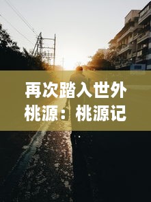 再次踏入世外桃源：桃源记2 ， 现代视角深度解析古代人间理想乌托邦