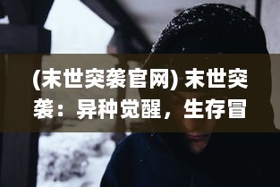 (末世突袭官网) 末世突袭：异种觉醒，生存冒险与绝境荣耀的终极求生对决