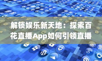 解锁娱乐新天地：探索百花直播App如何引领直播行业革新风潮 v3.0.0下载