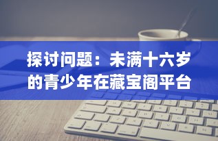 探讨问题：未满十六岁的青少年在藏宝阁平台显示问题的现象及其背后的社会影响