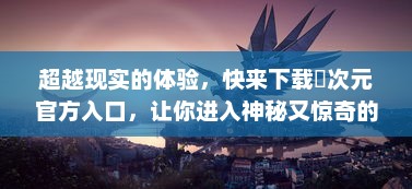 超越现实的体验，快来下载囧次元官方入口，让你进入神秘又惊奇的游戏世界